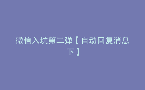 微信入坑第二弹【自动回复消息下】