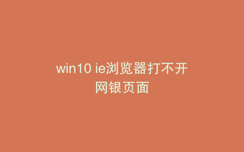 win10 ie浏览器打不开网银页面