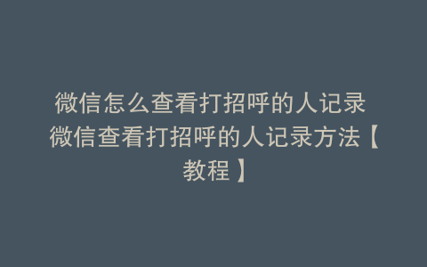 微信怎么查看打招呼的人记录 微信查看打招呼的人记录方法【教程】
