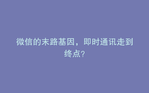 微信的末路基因,即时通讯走到终点?