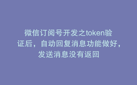 微信订阅号开发之token验证后，自动回复消息功能做好，发送消息没有返回