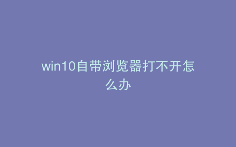 win10自带浏览器打不开怎么办