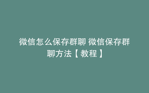 微信怎么保存群聊 微信保存群聊方法【教程】