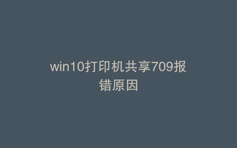 win10打印机共享709报错原因