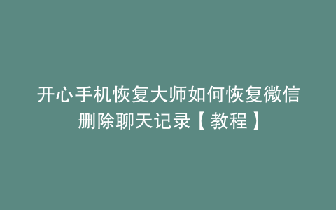 开心手机恢复大师如何恢复微信删除聊天记录【教程】