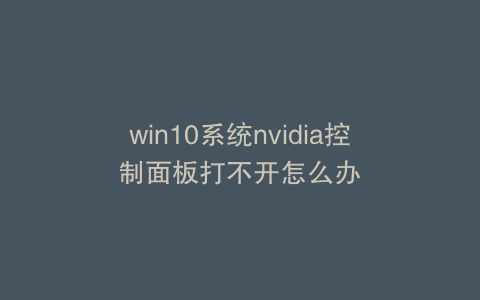 win10系统nvidia控制面板打不开怎么办