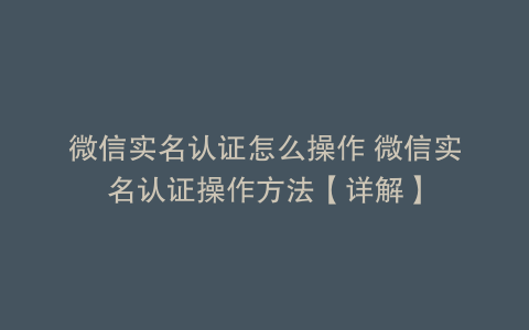 微信实名认证怎么操作 微信实名认证操作方法【详解】