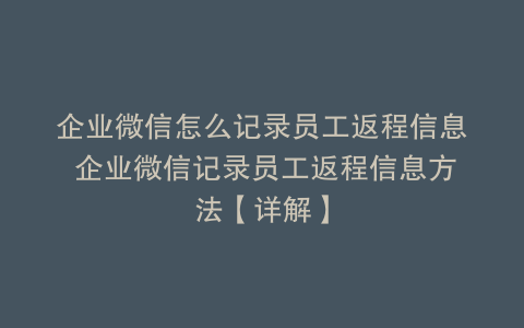企业微信怎么记录员工返程信息 企业微信记录员工返程信息方法【详解】