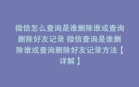 微信怎么查询是谁删除谁或查询删除好友记录 微信查询是谁删除谁或查询删除好友记录方法【详解】