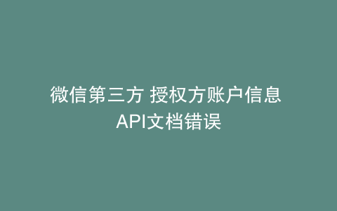 微信第三方 授权方账户信息 API文档错误