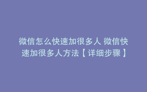 微信怎么快速加很多人 微信快速加很多人方法【详细步骤】