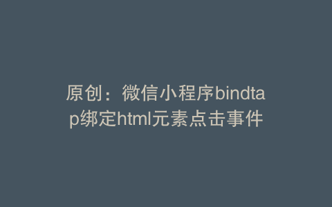 原创:微信小程序bindtap绑定html元素点击事件