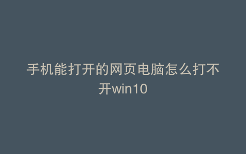 手机能打开的网页电脑怎么打不开win10