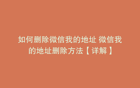 如何删除微信我的地址 微信我的地址删除方法【详解】