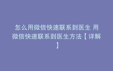 怎么用微信快速联系到医生 用微信快速联系到医生方法【详解】