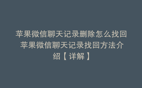 苹果微信聊天记录删除怎么找回 苹果微信聊天记录找回方法介绍【详解】