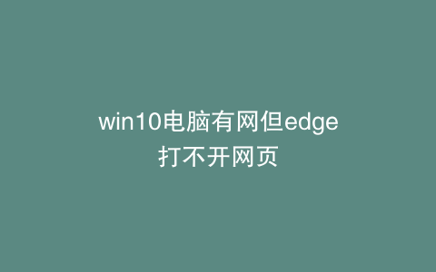 win10电脑有网但edge打不开网页