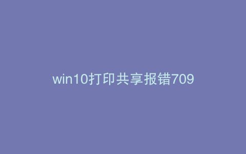 win10打印共享报错709