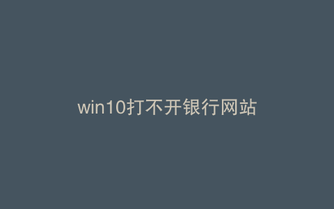 win10打不开银行网站