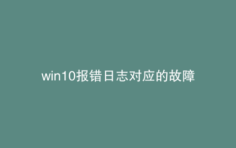 win10报错日志对应的故障