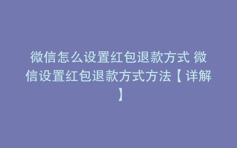 微信怎么设置红包退款方式 微信设置红包退款方式方法【详解】