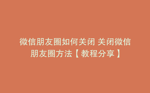 微信朋友圈如何关闭 关闭微信朋友圈方法【教程分享】