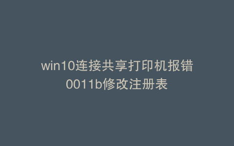 win10连接共享打印机报错0011b修改注册表