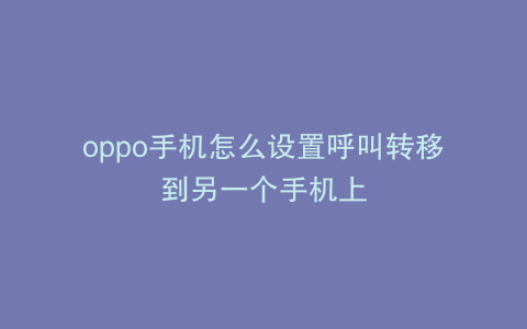 oppo手机怎么设置呼叫转移到另一个手机上