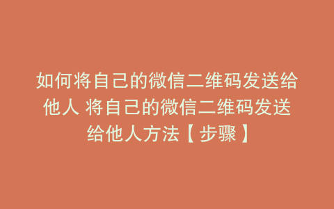 如何将自己的微信二维码发送给他人 将自己的微信二维码发送给他人方法【步骤】