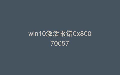 win10激活报错0x80070057