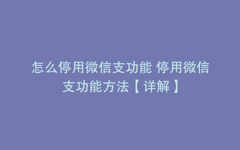 怎么停用微信支功能 停用微信支功能方法【详解】