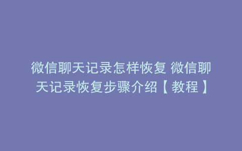 微信聊天记录怎样恢复 微信聊天记录恢复步骤介绍【教程】