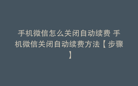 手机微信怎么关闭自动续费 手机微信关闭自动续费方法【步骤】