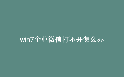 win7企业微信打不开怎么办
