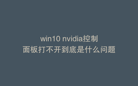 win10 nvidia控制面板打不开到底是什么问题