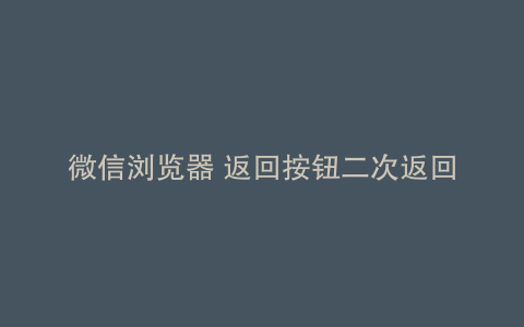 微信浏览器 返回按钮二次返回