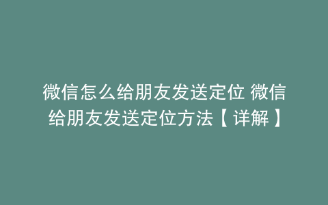微信怎么给朋友发送定位 微信给朋友发送定位方法【详解】