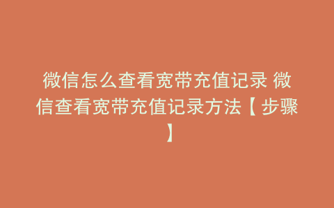 微信怎么查看宽带充值记录 微信查看宽带充值记录方法【步骤】