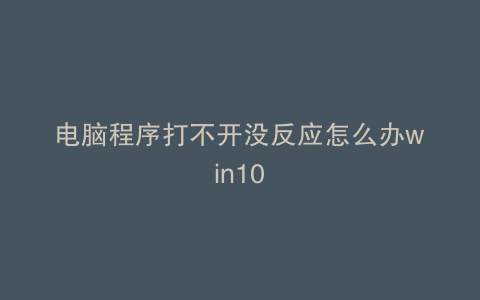 电脑程序打不开没反应怎么办win10