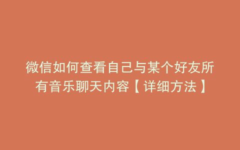 微信如何查看自己与某个好友所有音乐聊天内容【详细方法】