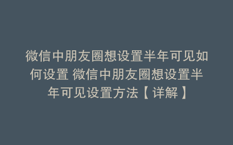 微信中朋友圈想设置半年可见如何设置 微信中朋友圈想设置半年可见设置方法【详解】