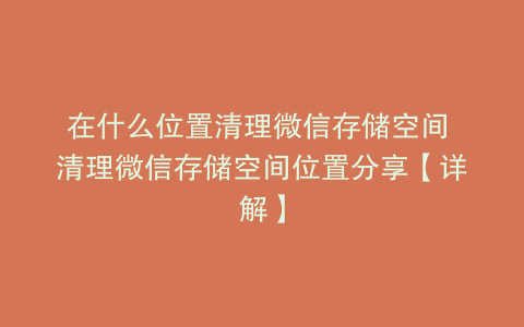 在什么位置清理微信存储空间 清理微信存储空间位置分享【详解】