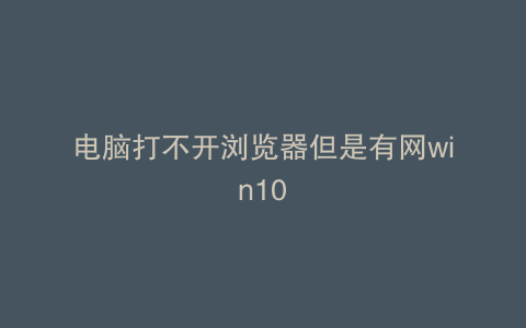 电脑打不开浏览器但是有网win10