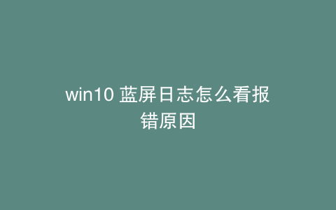 win10 蓝屏日志怎么看报错原因