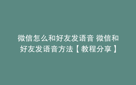 微信怎么和好友发语音 微信和好友发语音方法【教程分享】