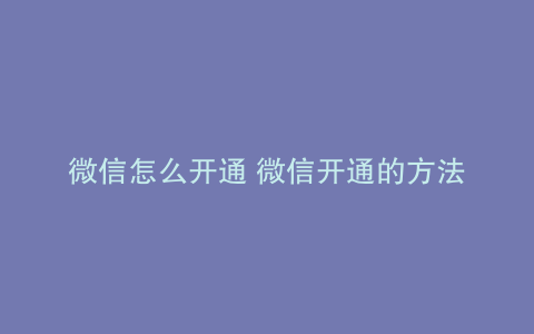 微信怎么开通 微信开通的方法