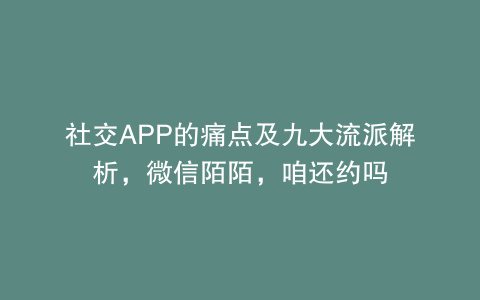 社交APP的痛点及九大流派解析，微信陌陌，咱还约吗