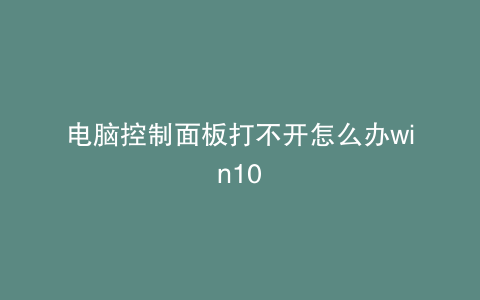 电脑控制面板打不开怎么办win10