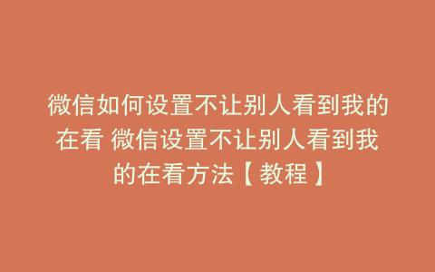 微信如何设置不让别人看到我的在看 微信设置不让别人看到我的在看方法【教程】