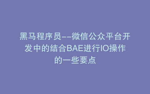 黑马程序员--微信公众平台开发中的结合BAE进行IO操作的一些要点